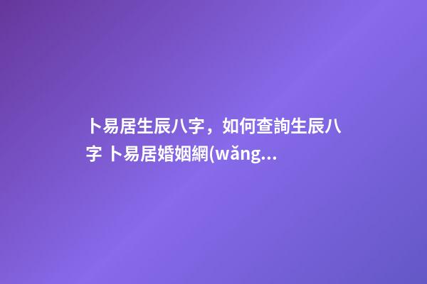 卜易居生辰八字，如何查詢生辰八字 卜易居婚姻網(wǎng)，合八字婚姻免費算婚姻